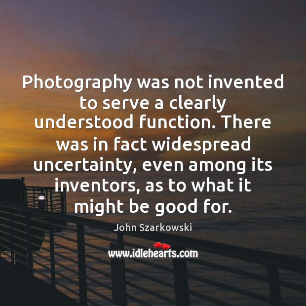 Photography was not invented to serve a clearly understood function. There was John Szarkowski Picture Quote