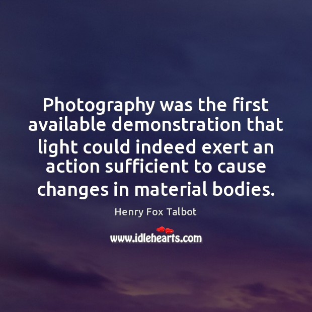 Photography was the first available demonstration that light could indeed exert an Henry Fox Talbot Picture Quote