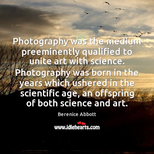 Photography was the medium preeminently qualified to unite art with science. Photography Berenice Abbott Picture Quote