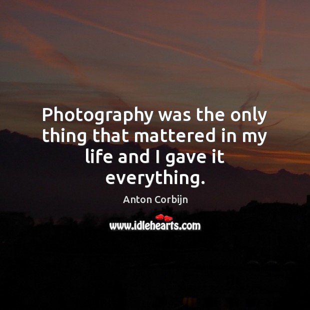 Photography was the only thing that mattered in my life and I gave it everything. Anton Corbijn Picture Quote