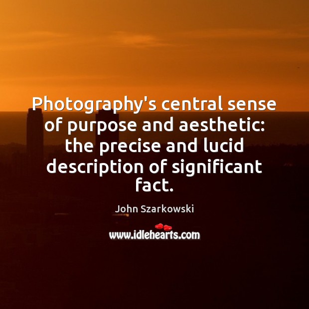 Photography’s central sense of purpose and aesthetic: the precise and lucid description John Szarkowski Picture Quote