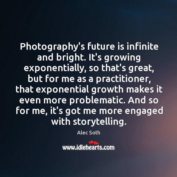 Photography’s future is infinite and bright. It’s growing exponentially, so that’s great, Alec Soth Picture Quote