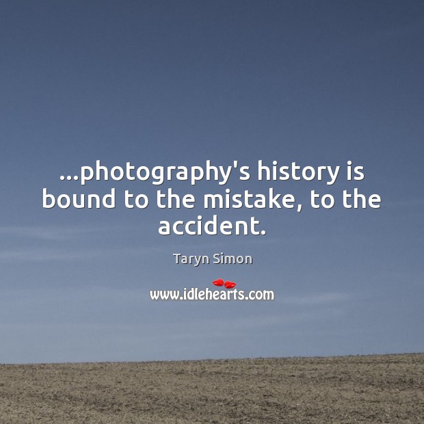 …photography’s history is bound to the mistake, to the accident. History Quotes Image
