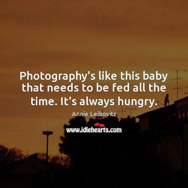 Photography’s like this baby that needs to be fed all the time. It’s always hungry. Annie Leibovitz Picture Quote