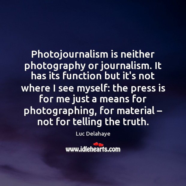 Photojournalism is neither photography or journalism. It has its function but it’s Luc Delahaye Picture Quote