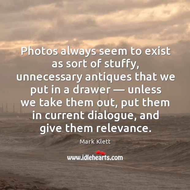 Photos always seem to exist as sort of stuffy, unnecessary antiques that Mark Klett Picture Quote