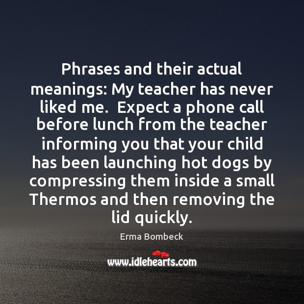 Phrases and their actual meanings: My teacher has never liked me.  Expect Erma Bombeck Picture Quote