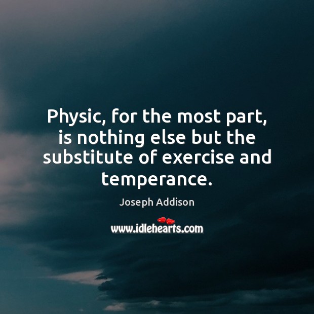 Physic, for the most part, is nothing else but the substitute of exercise and temperance. Joseph Addison Picture Quote