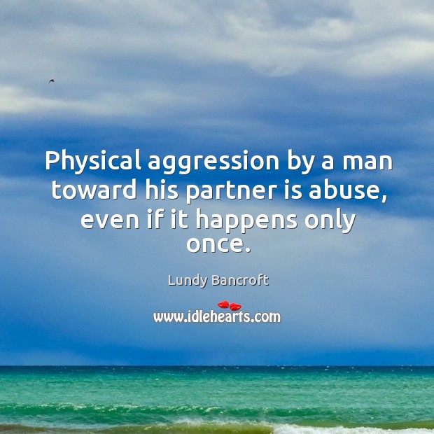 Physical aggression by a man toward his partner is abuse, even if it happens only once. Lundy Bancroft Picture Quote