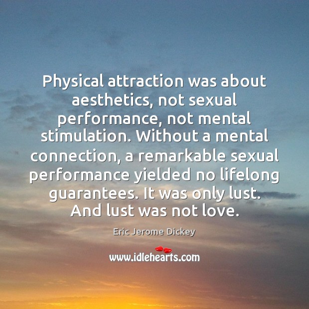 Physical attraction was about aesthetics, not sexual performance, not mental stimulation. Without Eric Jerome Dickey Picture Quote