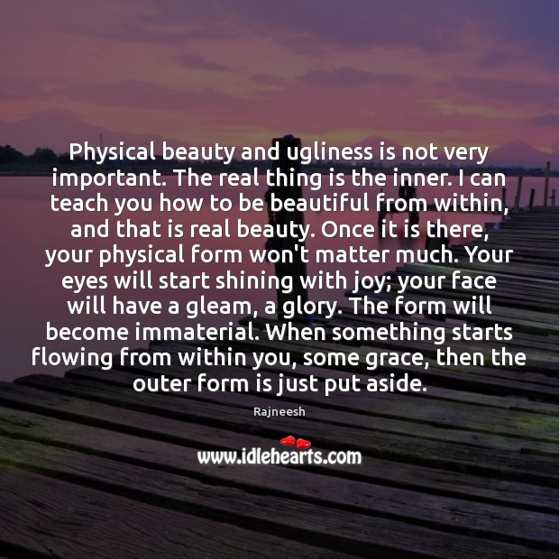 Physical beauty and ugliness is not very important. The real thing is 
