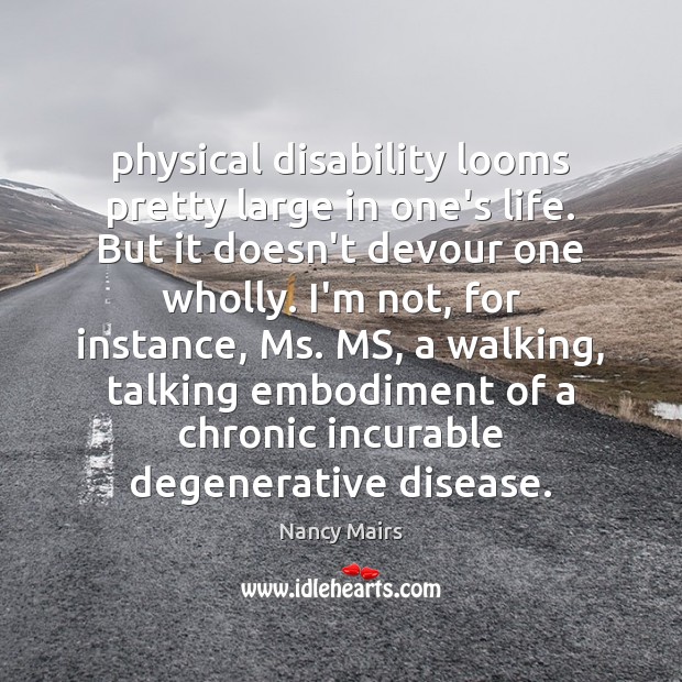 Physical disability looms pretty large in one’s life. But it doesn’t devour Nancy Mairs Picture Quote