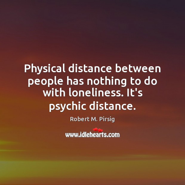 Physical distance between people has nothing to do with loneliness. It’s psychic distance. Robert M. Pirsig Picture Quote