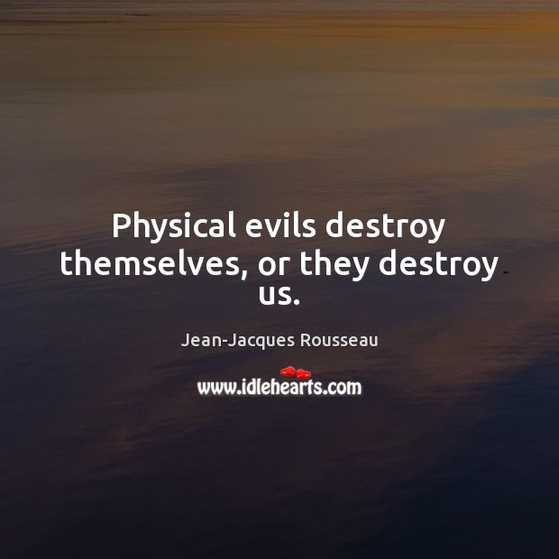 Physical evils destroy themselves, or they destroy us. Jean-Jacques Rousseau Picture Quote