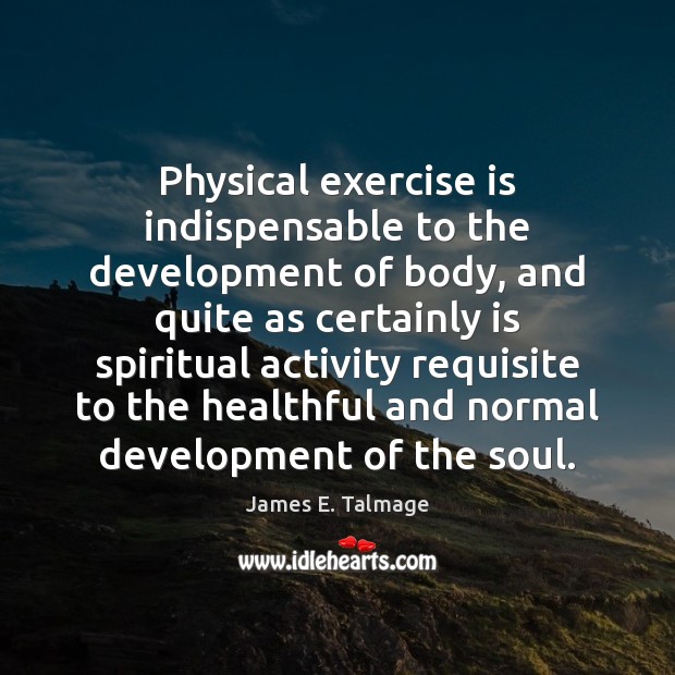 Physical exercise is indispensable to the development of body, and quite as 