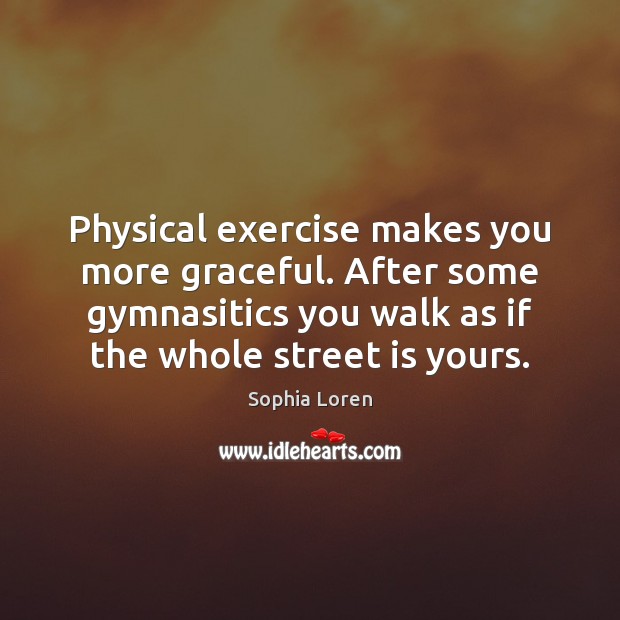Physical exercise makes you more graceful. After some gymnasitics you walk as Sophia Loren Picture Quote