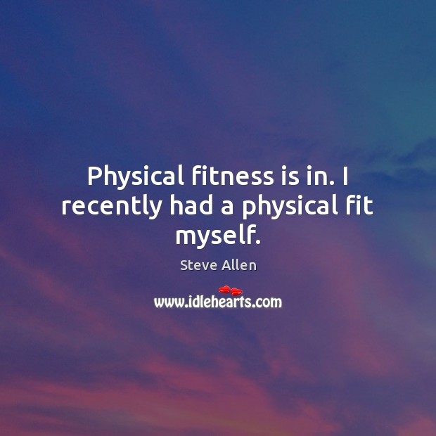 Physical fitness is in. I recently had a physical fit myself. Steve Allen Picture Quote