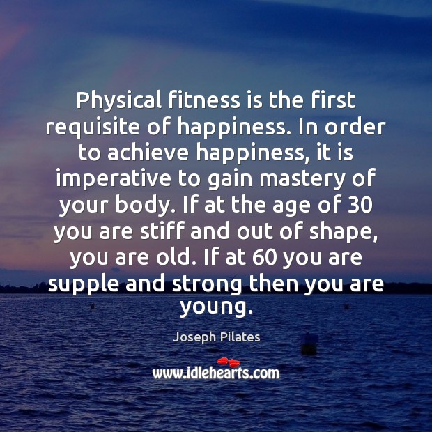 Physical fitness is the first requisite of happiness. In order to achieve Joseph Pilates Picture Quote