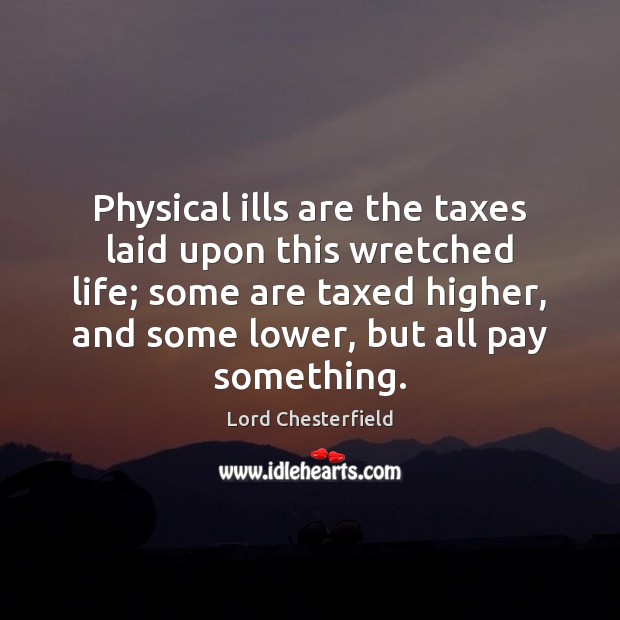 Physical ills are the taxes laid upon this wretched life; some are Lord Chesterfield Picture Quote