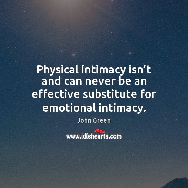 Physical intimacy isn’t and can never be an effective substitute for emotional intimacy. John Green Picture Quote