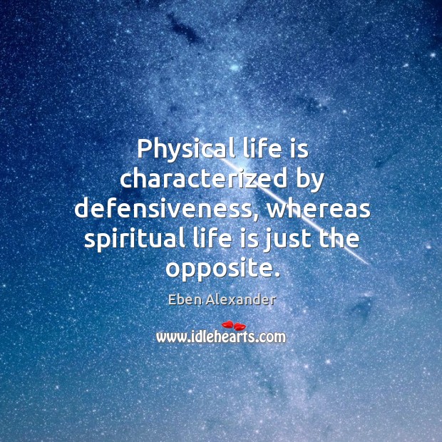 Physical life is characterized by defensiveness, whereas spiritual life is just the Eben Alexander Picture Quote
