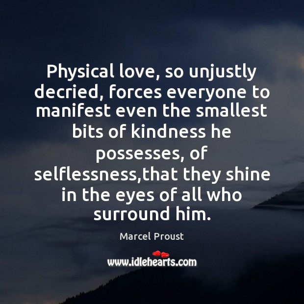 Physical love, so unjustly decried, forces everyone to manifest even the smallest Marcel Proust Picture Quote