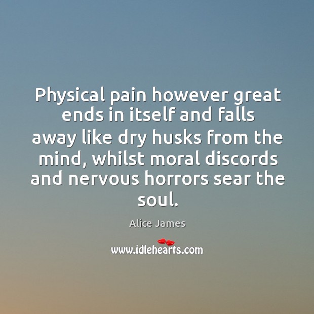 Physical pain however great ends in itself and falls away like dry husks from the mind Alice James Picture Quote