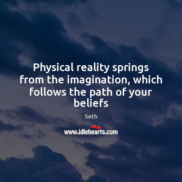 Physical reality springs from the imagination, which follows the path of your beliefs Seth Picture Quote
