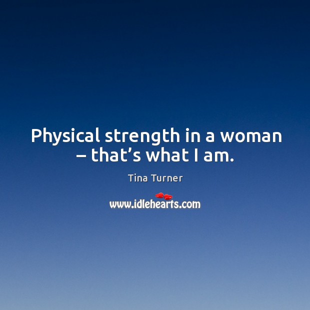 Physical strength in a woman – that’s what I am. Tina Turner Picture Quote