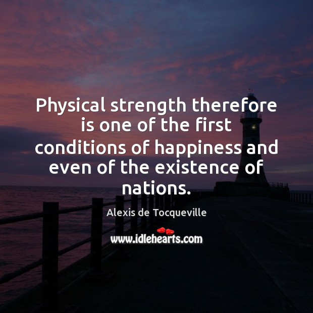 Physical strength therefore is one of the first conditions of happiness and Alexis de Tocqueville Picture Quote