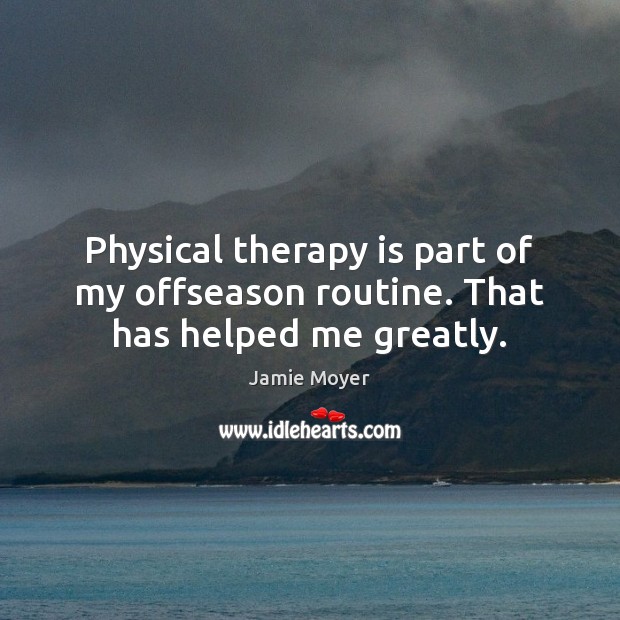 Physical therapy is part of my offseason routine. That has helped me greatly. Jamie Moyer Picture Quote