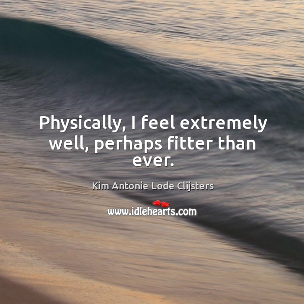 Physically, I feel extremely well, perhaps fitter than ever. Kim Antonie Lode Clijsters Picture Quote