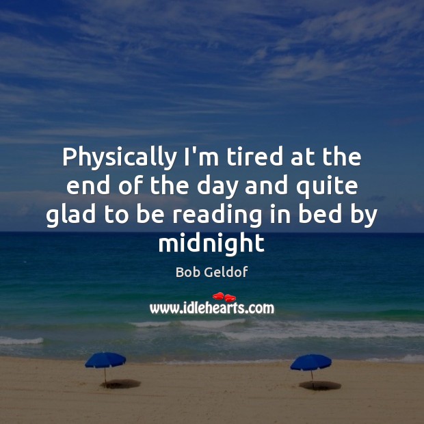 Physically I’m tired at the end of the day and quite glad to be reading in bed by midnight Bob Geldof Picture Quote