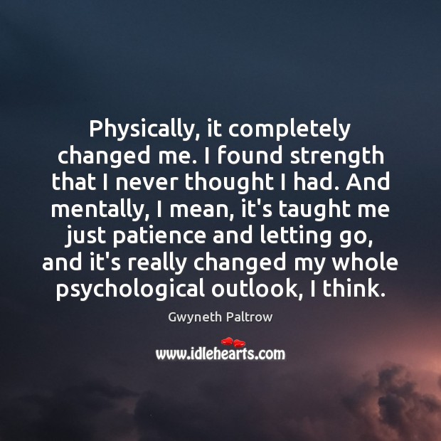 Physically, it completely changed me. I found strength that I never thought Gwyneth Paltrow Picture Quote