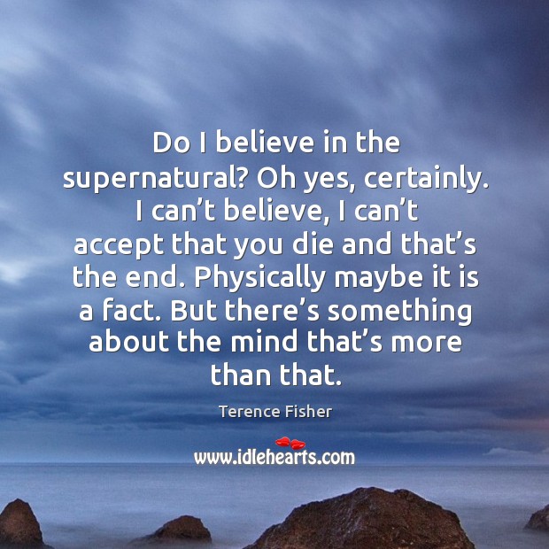 Physically maybe it is a fact. But there’s something about the mind that’s more than that. Terence Fisher Picture Quote