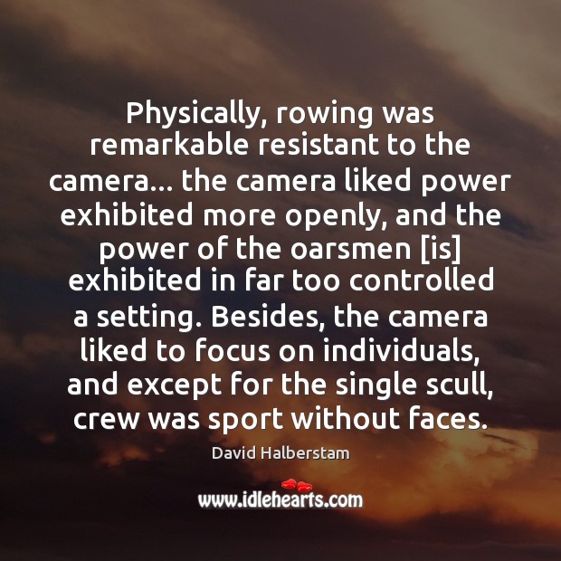 Physically, rowing was remarkable resistant to the camera… the camera liked power David Halberstam Picture Quote