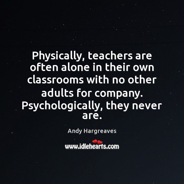 Physically, teachers are often alone in their own classrooms with no other Andy Hargreaves Picture Quote