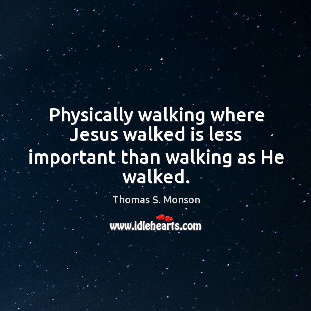 Physically walking where Jesus walked is less important than walking as He walked. Thomas S. Monson Picture Quote