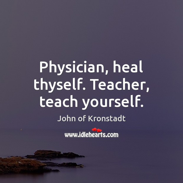 Physician, heal thyself. Teacher, teach yourself. John of Kronstadt Picture Quote