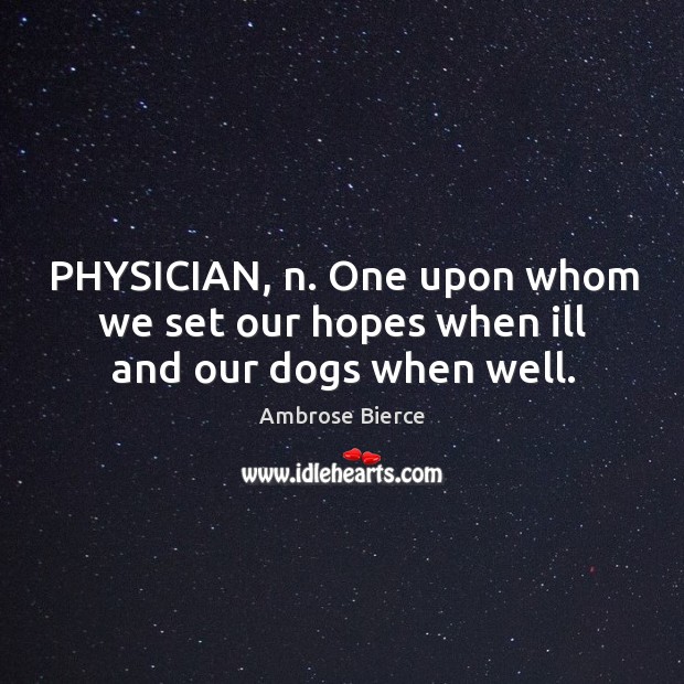PHYSICIAN, n. One upon whom we set our hopes when ill and our dogs when well. Image