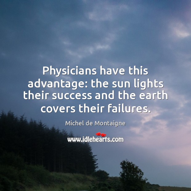 Physicians have this advantage: the sun lights their success and the earth Michel de Montaigne Picture Quote