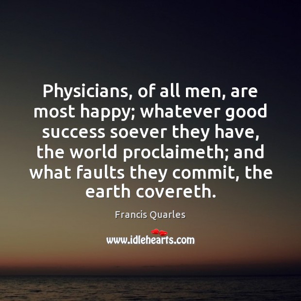 Physicians, of all men, are most happy; whatever good success soever they Francis Quarles Picture Quote