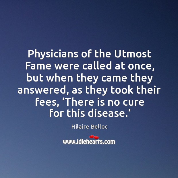 Physicians of the utmost fame were called at once, but when they came they answered Hilaire Belloc Picture Quote