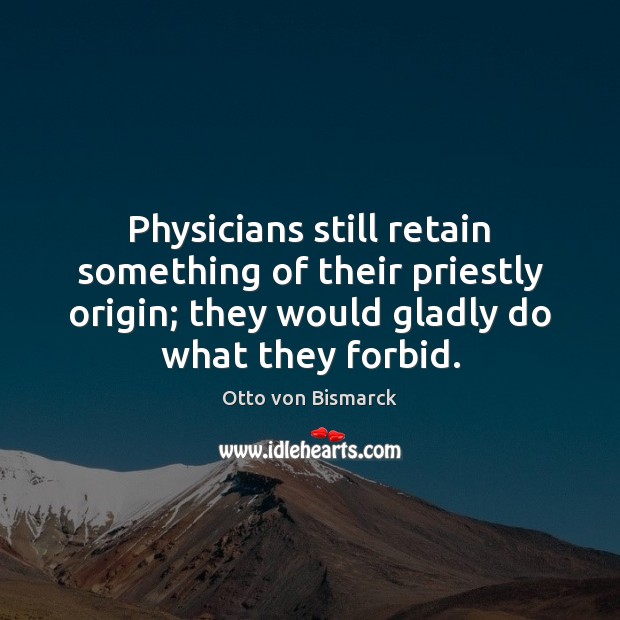 Physicians still retain something of their priestly origin; they would gladly do Otto von Bismarck Picture Quote
