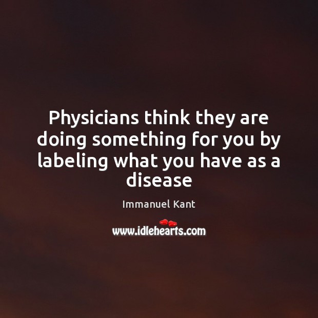 Physicians think they are doing something for you by labeling what you have as a disease Immanuel Kant Picture Quote