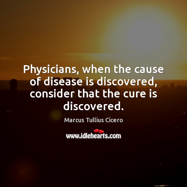 Physicians, when the cause of disease is discovered, consider that the cure is discovered. Image