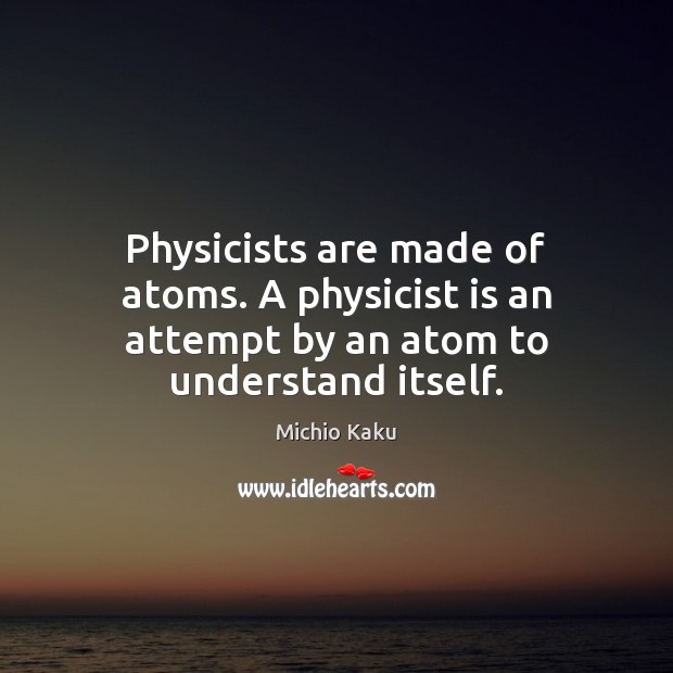 Physicists are made of atoms. A physicist is an attempt by an atom to understand itself. Image