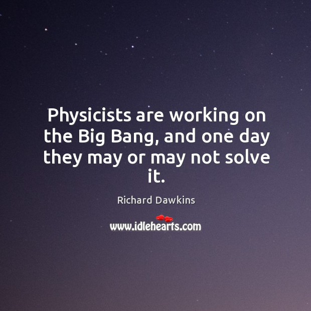 Physicists are working on the Big Bang, and one day they may or may not solve it. Richard Dawkins Picture Quote