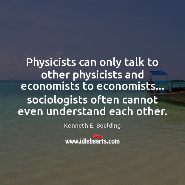 Physicists can only talk to other physicists and economists to economists… sociologists Kenneth E. Boulding Picture Quote