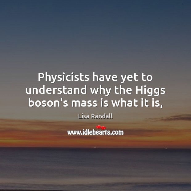 Physicists have yet to understand why the Higgs boson’s mass is what it is, Lisa Randall Picture Quote